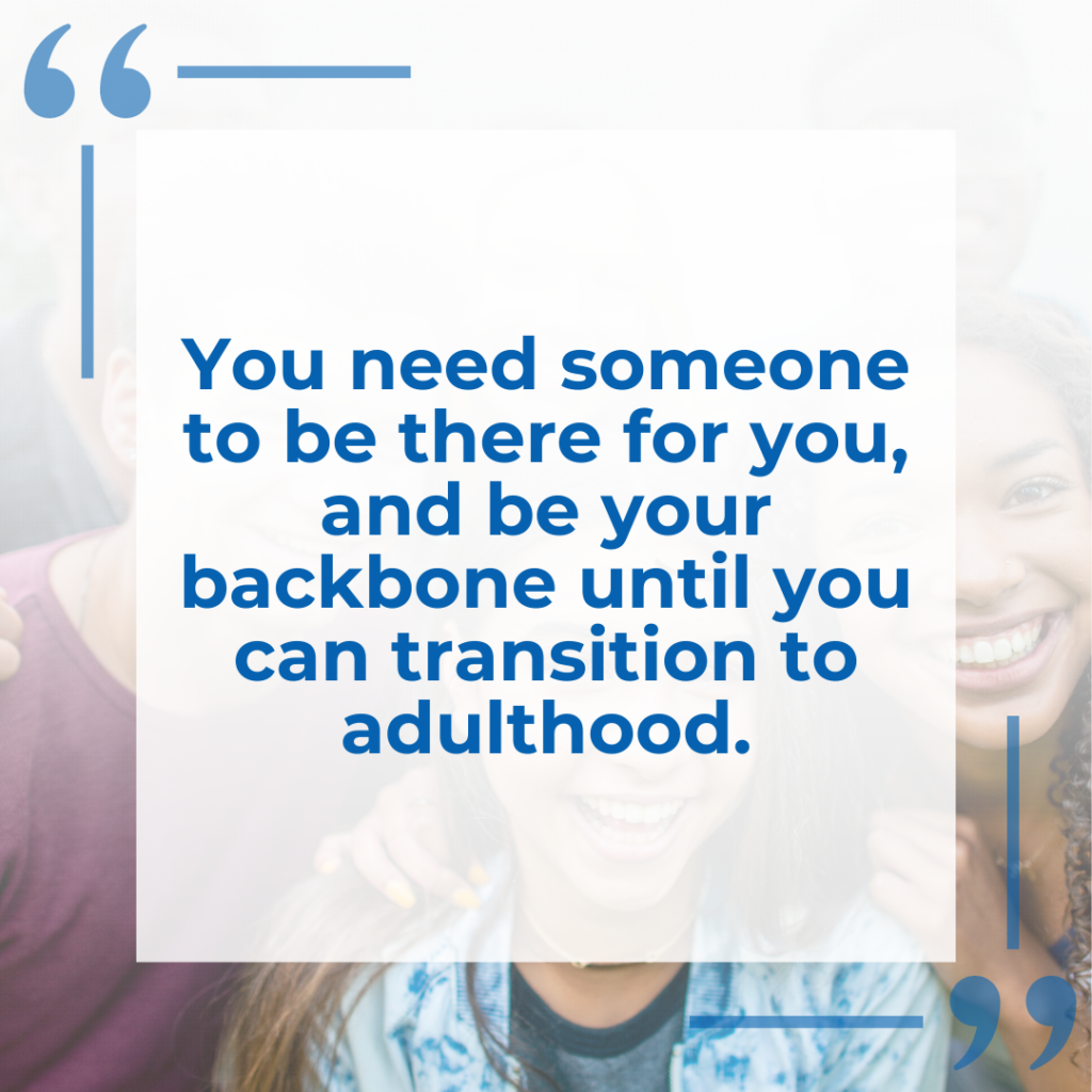 "You need someone to be there for you, and be your backbone until you can transition to adulthood"