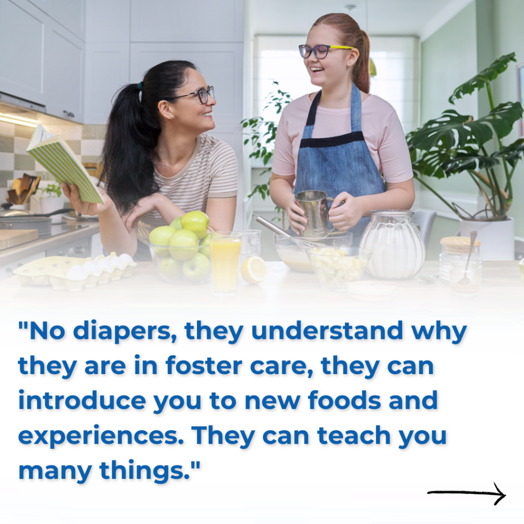 A mother and daughter cooking and laughing together. Text reads, "No diapers, they understand why they are in foster care, they can introduce you to new foods and experiences. They can teach you many things."