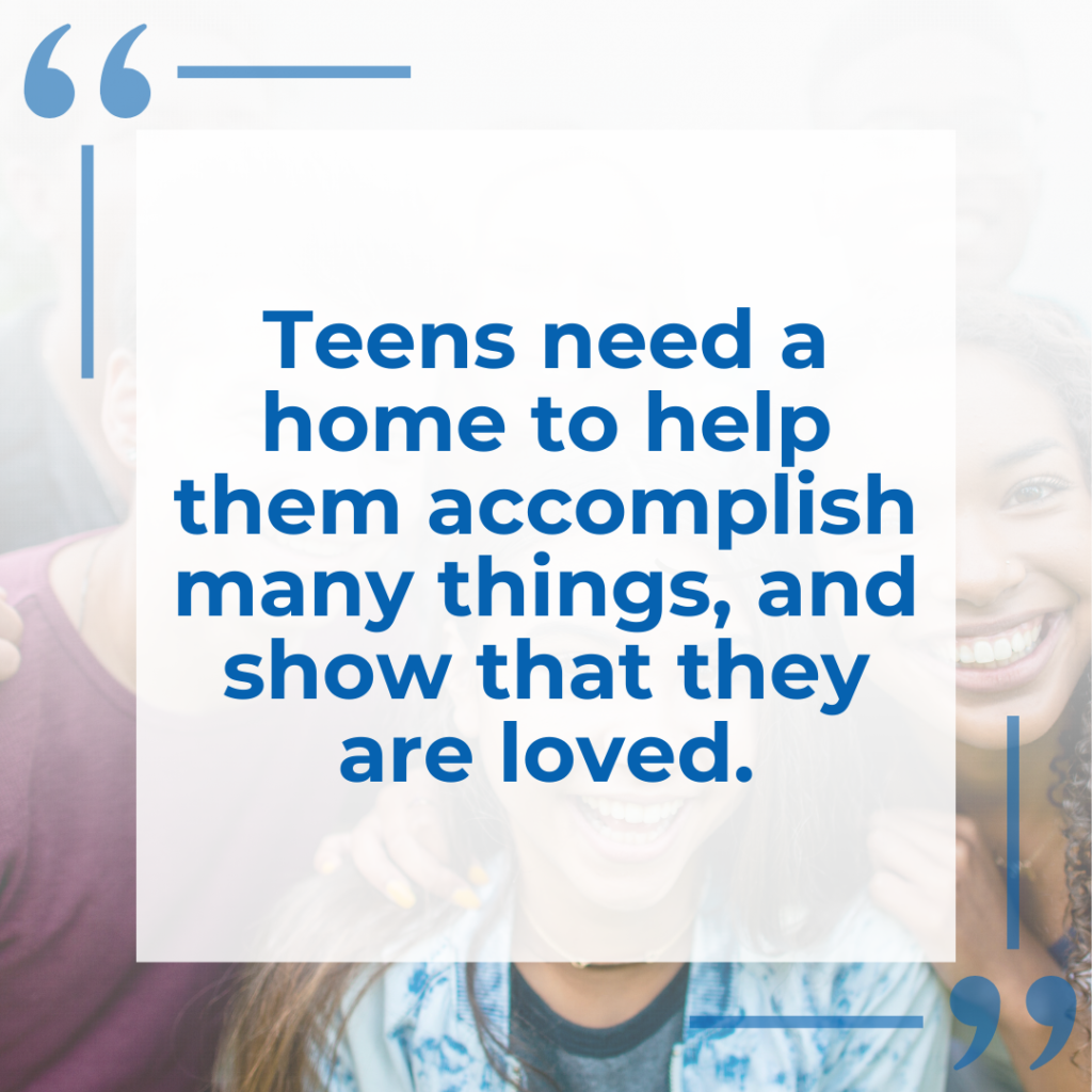 "Teens need a home to help them accomplish many things, and show that they are loved"